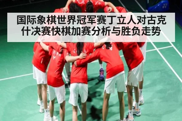 国际象棋世界冠军赛丁立人对古克什决赛快棋加赛分析与胜负走势